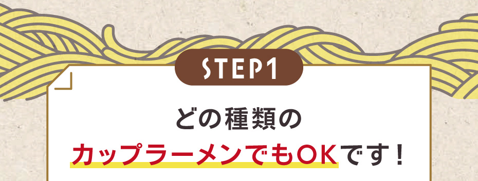 「STEP1」どの種類のカップラーメンでもOKです！